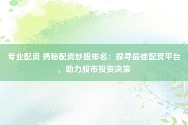 专业配资 揭秘配资炒股排名:探寻最佳配资平台,助力股市投资决策