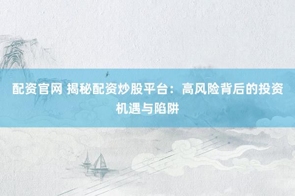 配资官网 揭秘配资炒股平台:高风险背后的投资机遇与陷阱