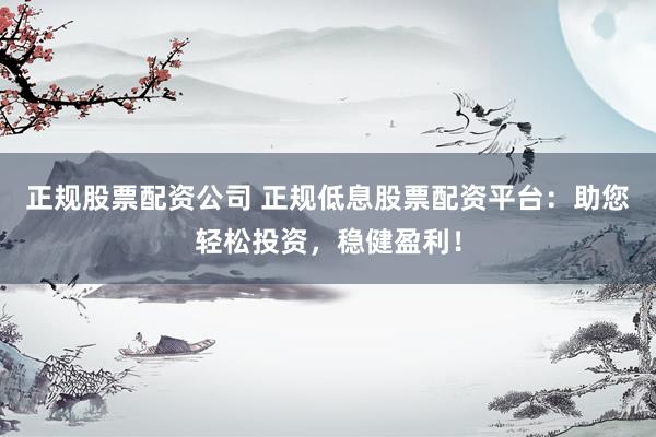 正规股票配资公司 正规低息股票配资平台:助您轻松投资,稳健盈利!