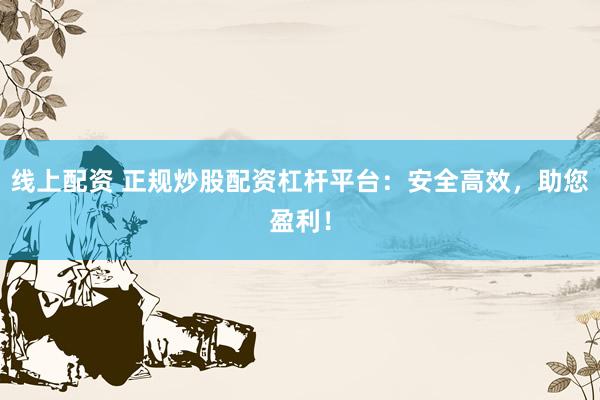 线上配资 正规炒股配资杠杆平台:安全高效,助您盈利!
