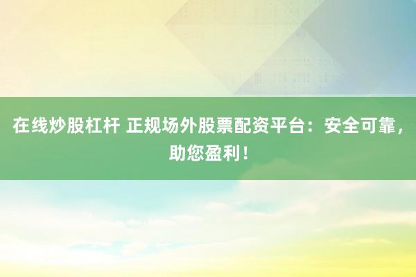 在线炒股杠杆 正规场外股票配资平台:安全可靠,助您盈利!