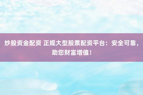 炒股资金配资 正规大型股票配资平台:安全可靠,助您财富增值!