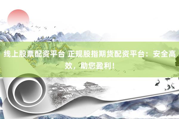 线上股票配资平台 正规股指期货配资平台:安全高效,助您盈利!