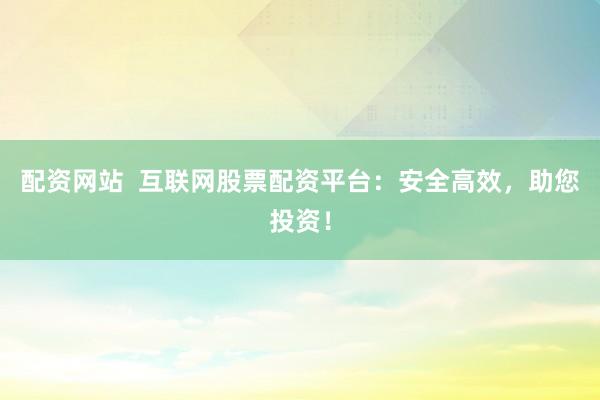 配资网站  互联网股票配资平台:安全高效,助您投资!
