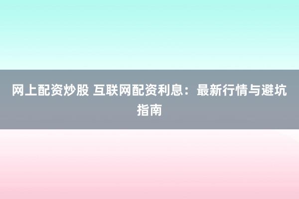 网上配资炒股 互联网配资利息:最新行情与避坑指南