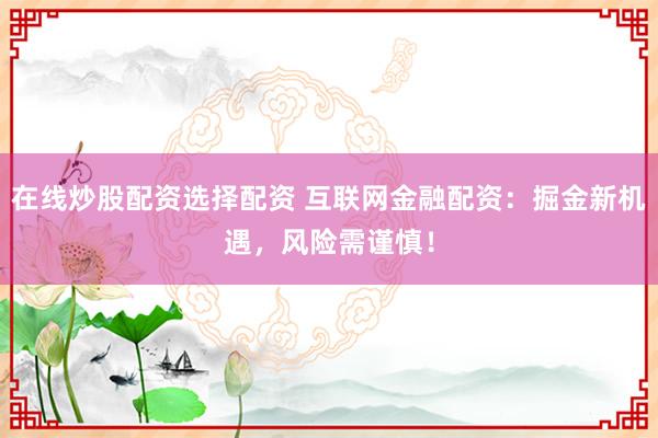 在线炒股配资选择配资 互联网金融配资:掘金新机遇,风险需谨慎!
