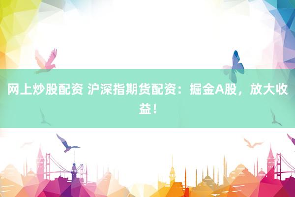 网上炒股配资 沪深指期货配资:掘金A股,放大收益!