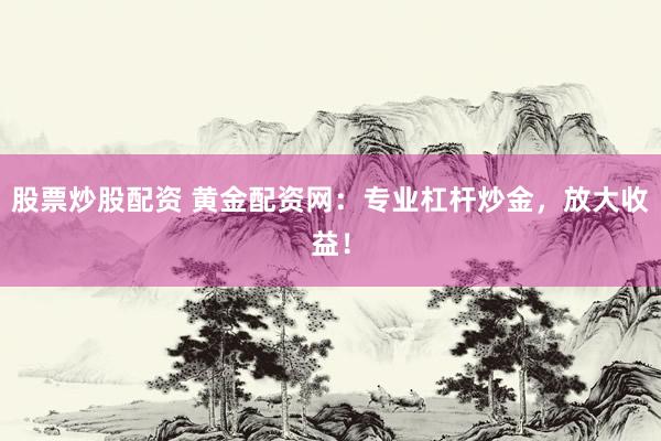 股票炒股配资 黄金配资网:专业杠杆炒金,放大收益!