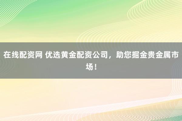 在线配资网 优选黄金配资公司,助您掘金贵金属市场!