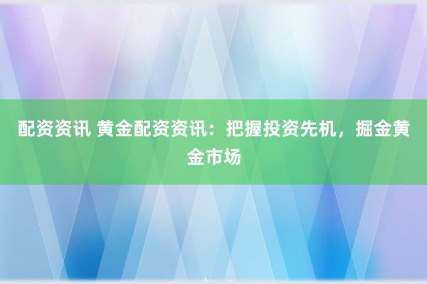 配资资讯 黄金配资资讯:把握投资先机,掘金黄金市场