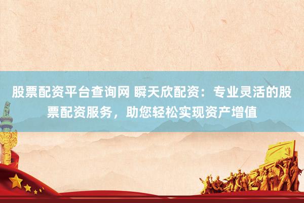 股票配资平台查询网 瞬天欣配资:专业灵活的股票配资服务,助您轻松实现资产增值