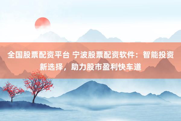 全国股票配资平台 宁波股票配资软件:智能投资新选择,助力股市盈利快车道