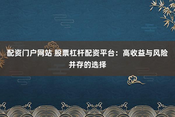 配资门户网站 股票杠杆配资平台:高收益与风险并存的选择
