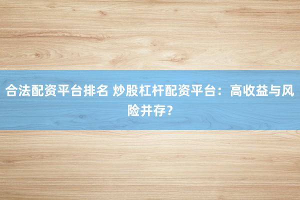 合法配资平台排名 炒股杠杆配资平台:高收益与风险并存?