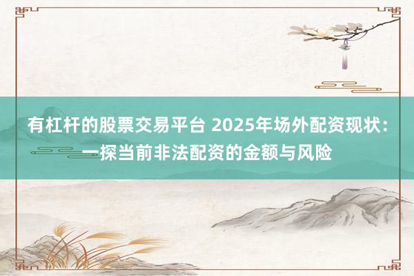 有杠杆的股票交易平台 2025年场外配资现状:一探当前非法配资的金额与风险