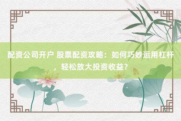 配资公司开户 股票配资攻略：如何巧妙运用杠杆，轻松放大投资收益？