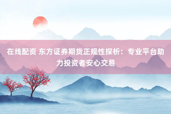 在线配资 东方证券期货正规性探析：专业平台助力投资者安心交易