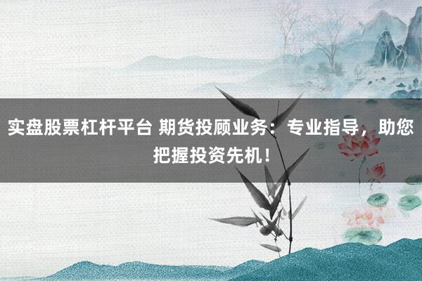实盘股票杠杆平台 期货投顾业务：专业指导，助您把握投资先机！
