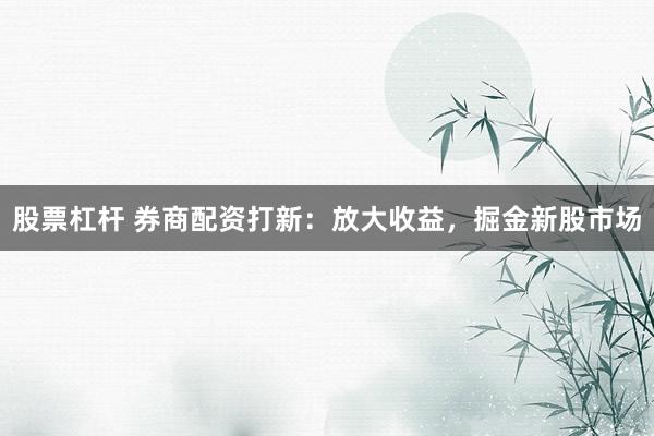 股票杠杆 券商配资打新:放大收益,掘金新股市场