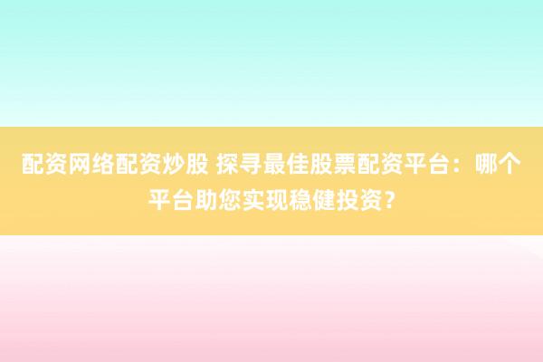 配资网络配资炒股 探寻最佳股票配资平台:哪个平台助您实现稳健投资?