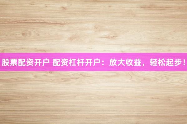 股票配资开户 配资杠杆开户:放大收益,轻松起步!