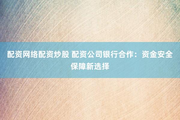 配资网络配资炒股 配资公司银行合作:资金安全保障新选择