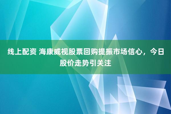 线上配资 海康威视股票回购提振市场信心,今日股价走势引关注