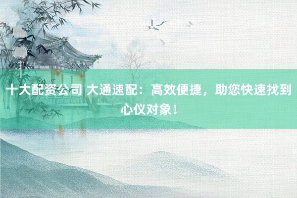 十大配资公司 大通速配：高效便捷，助您快速找到心仪对象！