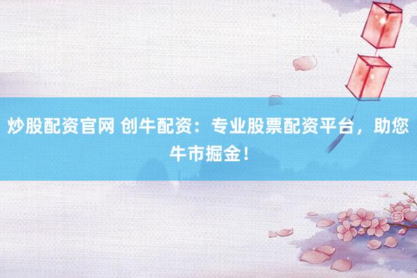 炒股配资官网 创牛配资：专业股票配资平台，助您牛市掘金！