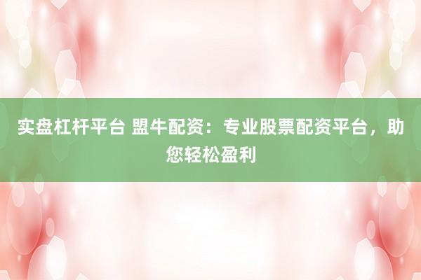 实盘杠杆平台 盟牛配资：专业股票配资平台，助您轻松盈利