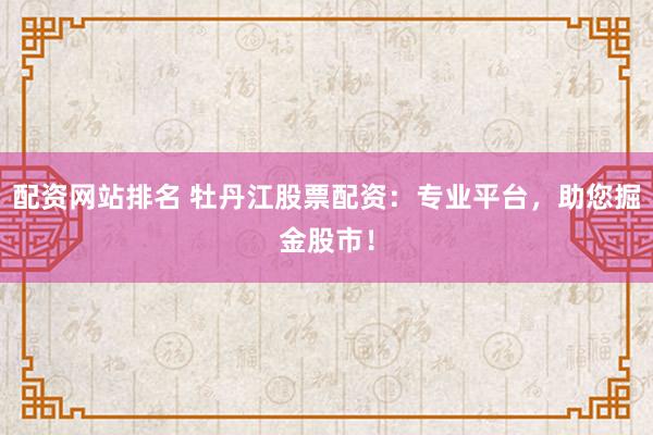 配资网站排名 牡丹江股票配资：专业平台，助您掘金股市！
