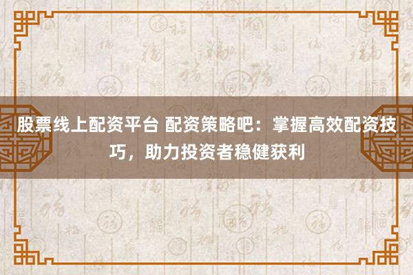 股票线上配资平台 配资策略吧：掌握高效配资技巧，助力投资者稳健获利
