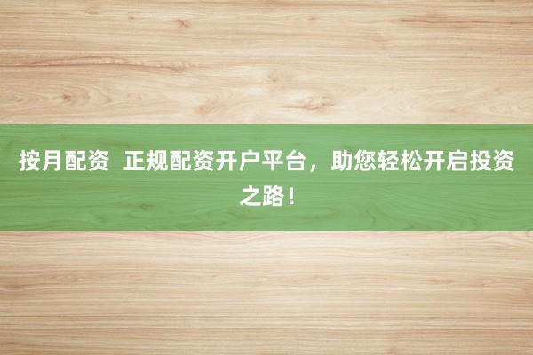 按月配资  正规配资开户平台，助您轻松开启投资之路！