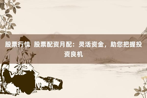 股票行情 股票配资月配:灵活资金,助您把握投资良机