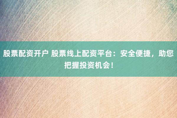 股票配资开户 股票线上配资平台:安全便捷,助您把握投资机会!
