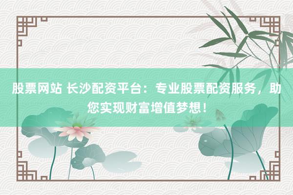 股票网站 长沙配资平台:专业股票配资服务,助您实现财富增值梦想!