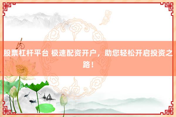股票杠杆平台 极速配资开户,助您轻松开启投资之路!