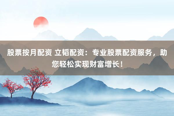 股票按月配资 立韬配资：专业股票配资服务，助您轻松实现财富增长！