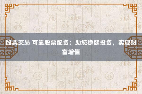 股票交易 可靠股票配资：助您稳健投资，实现财富增值