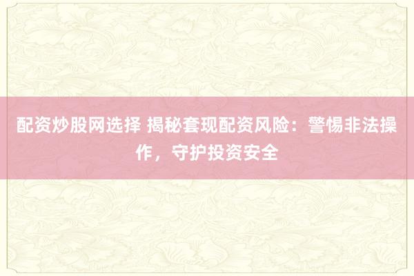 配资炒股网选择 揭秘套现配资风险：警惕非法操作，守护投资安全