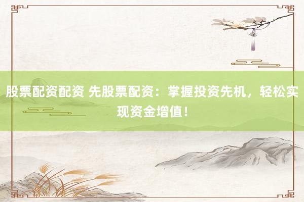 股票配资配资 先股票配资：掌握投资先机，轻松实现资金增值！