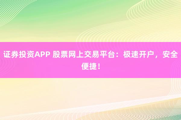 证券投资APP 股票网上交易平台:极速开户,安全便捷!