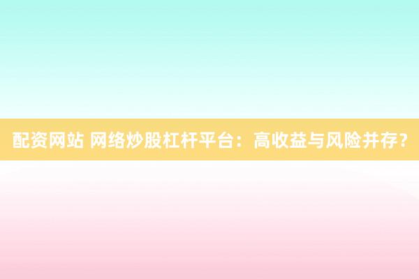 配资网站 网络炒股杠杆平台:高收益与风险并存?