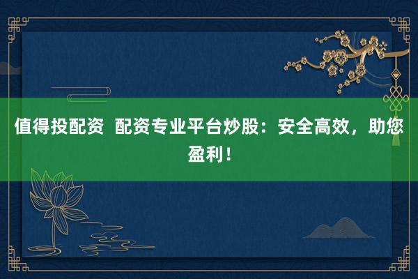 值得投配资  配资专业平台炒股：安全高效，助您盈利！