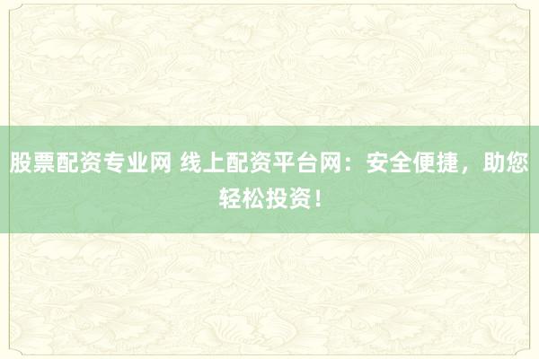 股票配资专业网 线上配资平台网:安全便捷,助您轻松投资!