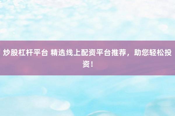 炒股杠杆平台 精选线上配资平台推荐,助您轻松投资!