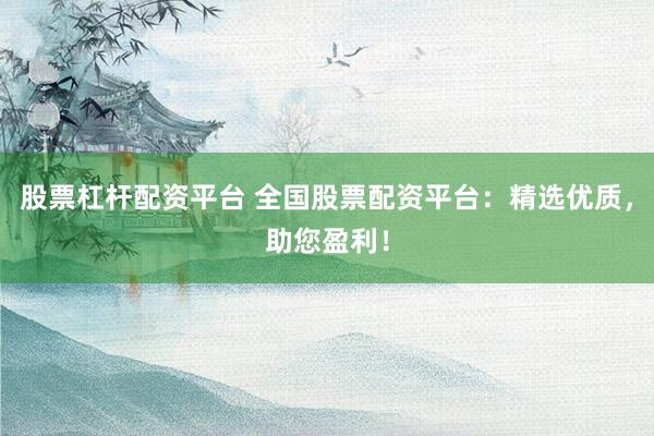 股票杠杆配资平台 全国股票配资平台：精选优质，助您盈利！