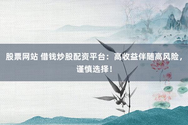 股票网站 借钱炒股配资平台:高收益伴随高风险,谨慎选择!