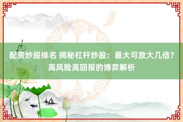 配资炒股排名 揭秘杠杆炒股：最大可放大几倍？高风险高回报的博弈解析