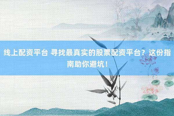 线上配资平台 寻找最真实的股票配资平台？这份指南助你避坑！